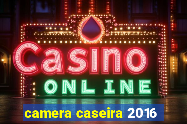 camera caseira 2016